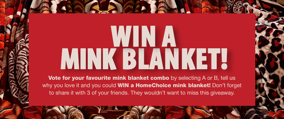 Vote for your favourite mink blanket by selecting A or B, tell us why you love it and you could win a HomeChoice mink blanket! Don’t forget to share it with 3 of your friends. They wouldn’t want to miss this giveaway.